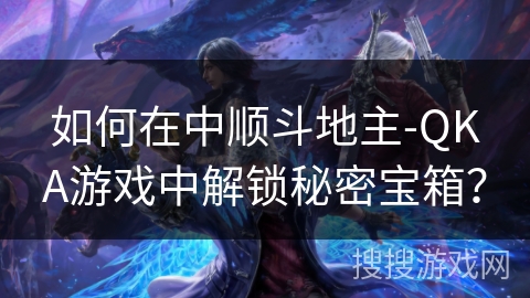 如何在中顺斗地主-QKA游戏中解锁秘密宝箱？