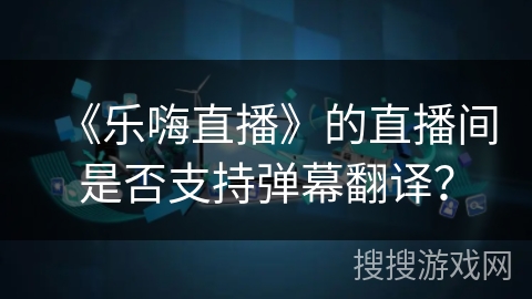 《乐嗨直播》的直播间是否支持弹幕翻译？