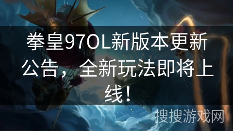 拳皇97OL新版本更新公告，全新玩法即将上线！