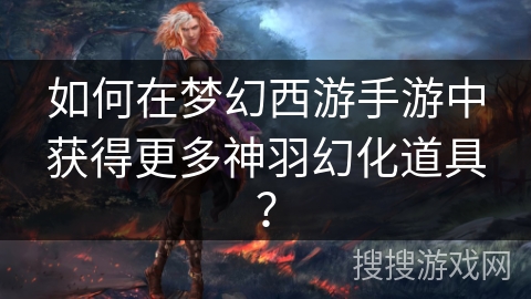 如何在梦幻西游手游中获得更多神羽幻化道具？