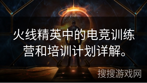 火线精英中的电竞训练营和培训计划详解。