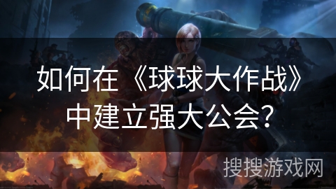 如何在《球球大作战》中建立强大公会？