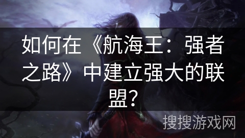 如何在《航海王：强者之路》中建立强大的联盟？