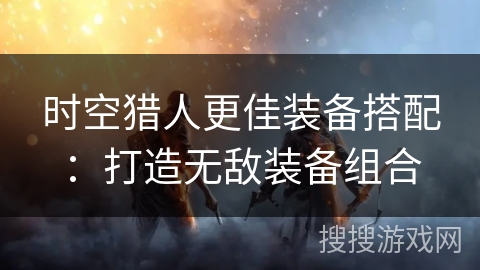 时空猎人更佳装备搭配：打造无敌装备组合