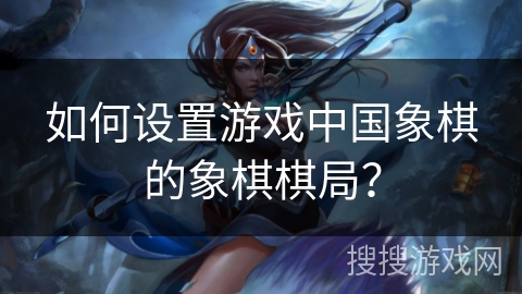 如何设置游戏中国象棋的象棋棋局？