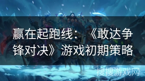 赢在起跑线：《敢达争锋对决》游戏初期策略