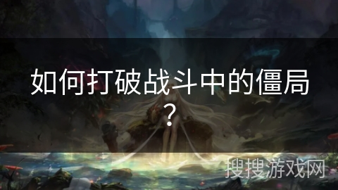 如何打破战斗中的僵局？