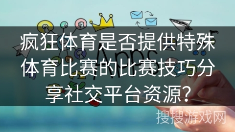 疯狂体育是否提供特殊体育比赛的比赛技巧分享社交平台资源？