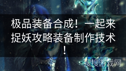极品装备合成！一起来捉妖攻略装备制作技术！
