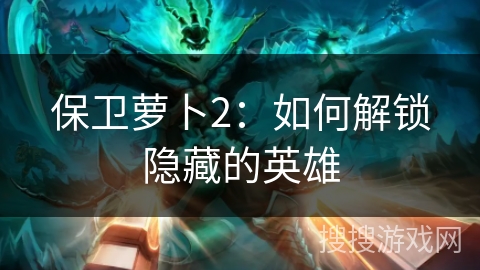 保卫萝卜2：如何解锁隐藏的英雄