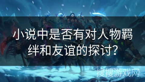 小说中是否有对人物羁绊和友谊的探讨？