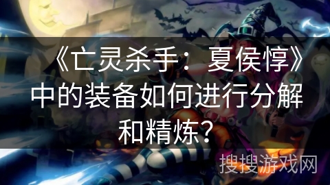 《亡灵杀手：夏侯惇》中的装备如何进行分解和精炼？