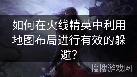 如何在火线精英中利用地图布局进行有效的躲避？