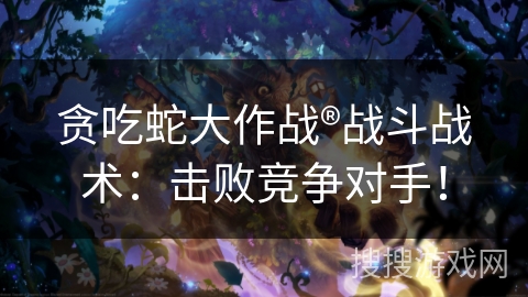 贪吃蛇大作战®战斗战术：击败竞争对手！