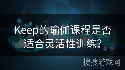 Keep的瑜伽课程是否适合灵活性训练？
