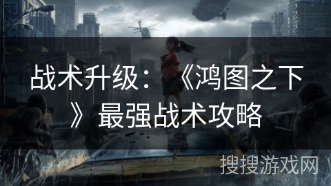 战术升级：《鸿图之下》最强战术攻略
