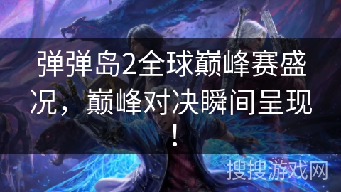 弹弹岛2全球巅峰赛盛况，巅峰对决瞬间呈现！