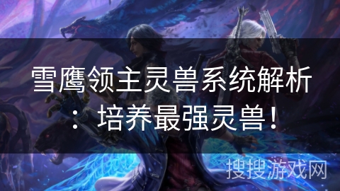 雪鹰领主灵兽系统解析：培养最强灵兽！
