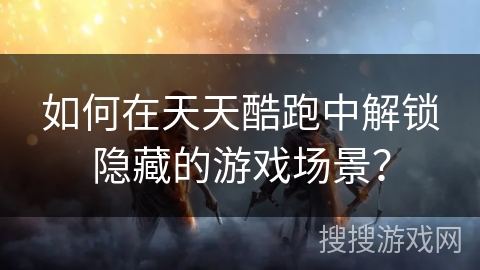 如何在天天酷跑中解锁隐藏的游戏场景？