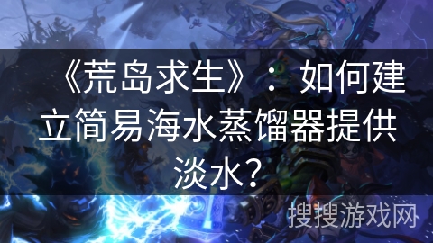 《荒岛求生》：如何建立简易海水蒸馏器提供淡水？