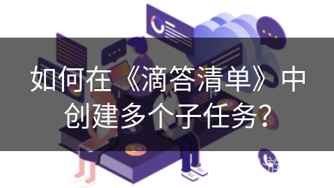 如何在《滴答清单》中创建多个子任务？