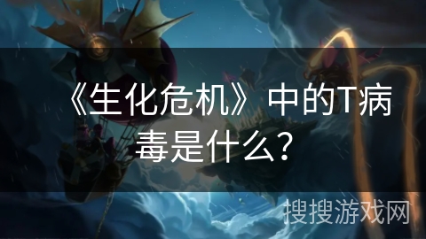 《生化危机》中的T病毒是什么？