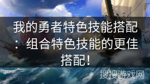 我的勇者特色技能搭配：组合特色技能的更佳搭配！