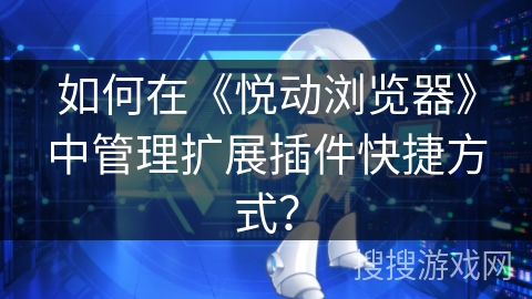 如何在《悦动浏览器》中管理扩展插件快捷方式？
