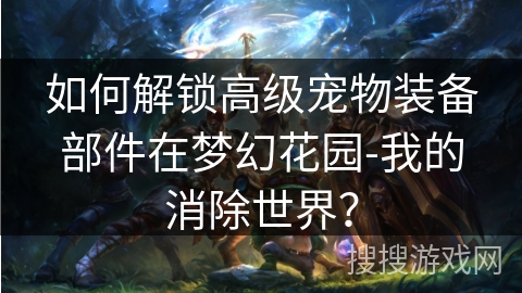 如何解锁高级宠物装备部件在梦幻花园-我的消除世界？