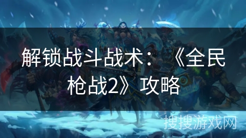 解锁战斗战术：《全民枪战2》攻略
