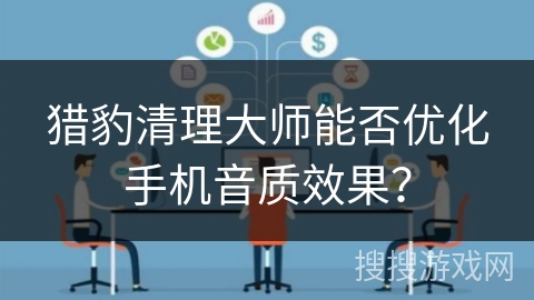 猎豹清理大师能否优化手机音质效果？