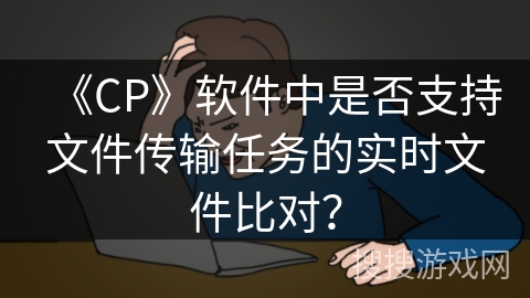《CP》软件中是否支持文件传输任务的实时文件比对？