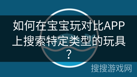 如何在宝宝玩对比APP上搜索特定类型的玩具？