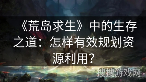 《荒岛求生》中的生存之道：怎样有效规划资源利用？