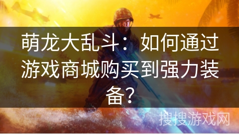 萌龙大乱斗：如何通过游戏商城购买到强力装备？