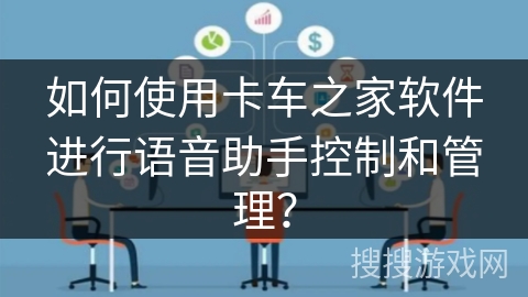如何使用卡车之家软件进行语音助手控制和管理？