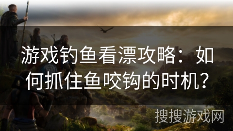 游戏钓鱼看漂攻略：如何抓住鱼咬钩的时机？