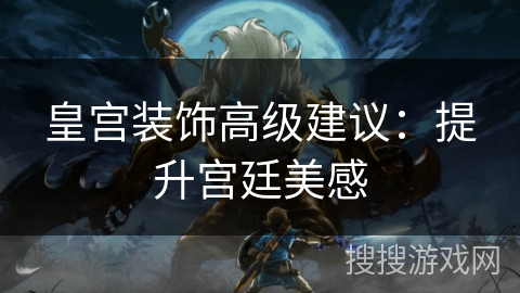 皇宫装饰高级建议：提升宫廷美感