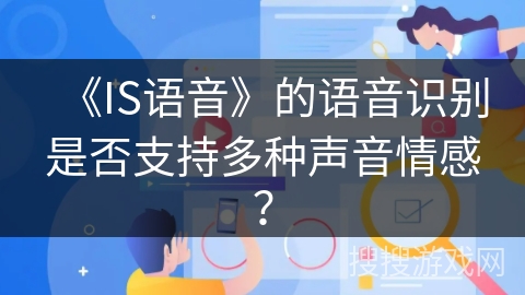 《IS语音》的语音识别是否支持多种声音情感？