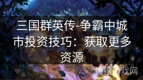 三国群英传-争霸中城市投资技巧：获取更多资源