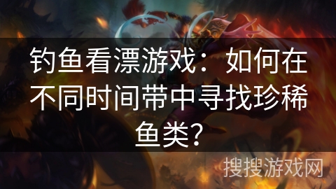 钓鱼看漂游戏：如何在不同时间带中寻找珍稀鱼类？