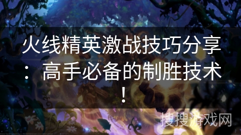 火线精英激战技巧分享：高手必备的制胜技术！