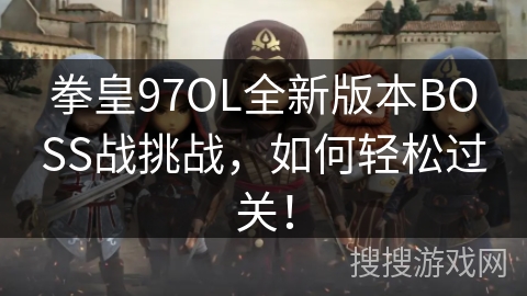 拳皇97OL全新版本BOSS战挑战，如何轻松过关！