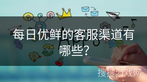 每日优鲜的客服渠道有哪些？