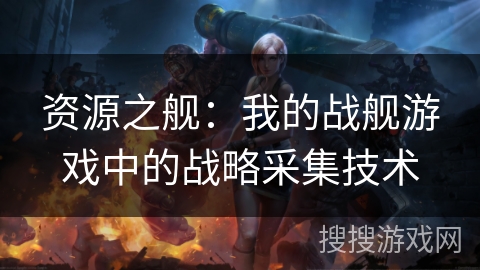资源之舰：我的战舰游戏中的战略采集技术