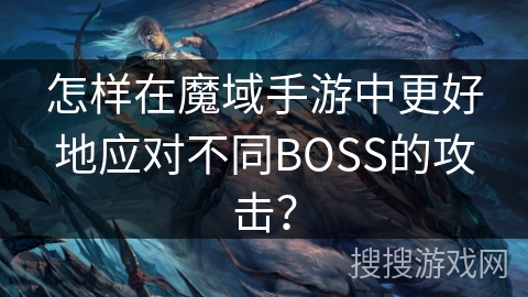 怎样在魔域手游中更好地应对不同BOSS的攻击？