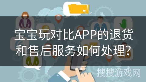 宝宝玩对比APP的退货和售后服务如何处理？