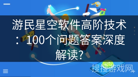 游民星空软件高阶技术：100个问题答案深度解读?