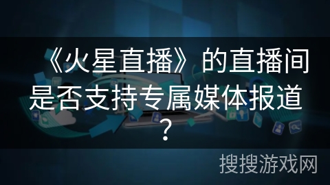《火星直播》的直播间是否支持专属媒体报道？
