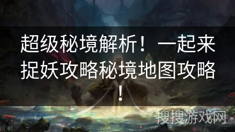 超级秘境解析！一起来捉妖攻略秘境地图攻略！
